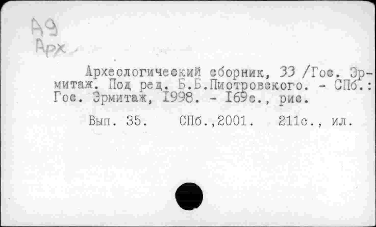 ﻿Археологический сборник, 33 /Гос. Эр митаж. Под рец. Б.Б.Пиотровского. - СПб. Гос. Эрмитаж, 1998. - 169с., рис.
Вып. 35. СПб.,2001.	211с., ил.